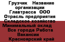 Грузчик › Название организации ­ Главтрасса, ООО › Отрасль предприятия ­ Складское хозяйство › Минимальный оклад ­ 1 - Все города Работа » Вакансии   . Красноярский край,Железногорск г.